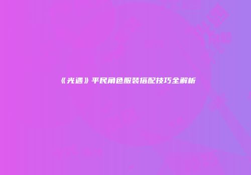 《光遇》平民角色服装搭配技巧全解析