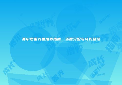 赛尔号雷光兽培养指南：资源分配与成长路径