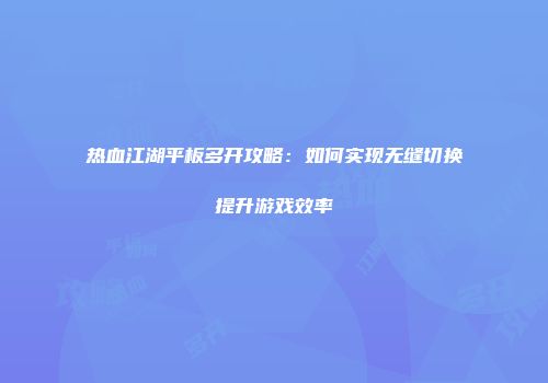 热血江湖平板多开攻略：如何实现无缝切换提升游戏效率