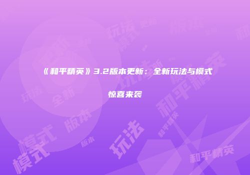 《和平精英》3.2版本更新：全新玩法与模式惊喜来袭