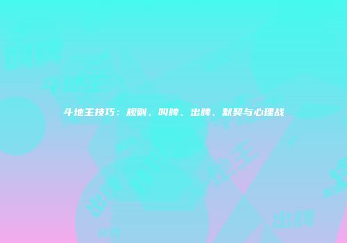 斗地主技巧：规则、叫牌、出牌、默契与心理战