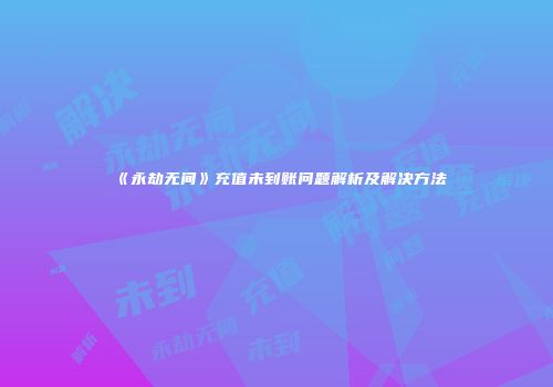《永劫无间》充值未到账问题解析及解决方法