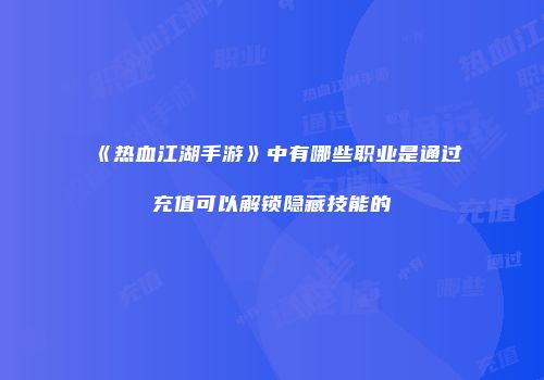 《热血江湖手游》中有哪些职业是通过充值可以解锁隐藏技能的