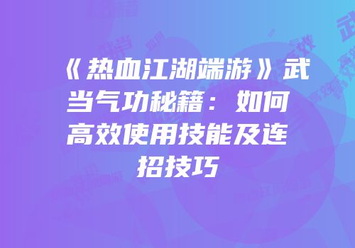 《热血江湖端游》武当气功秘籍：如何高效使用技能及连招技巧