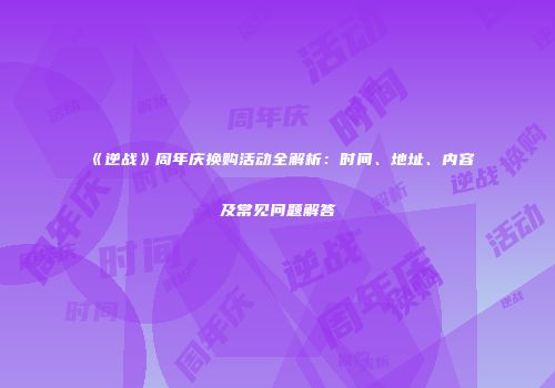 《逆战》周年庆换购活动全解析：时间、地址、内容及常见问题解答