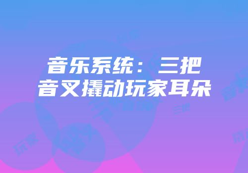 音乐系统：三把音叉撬动玩家耳朵