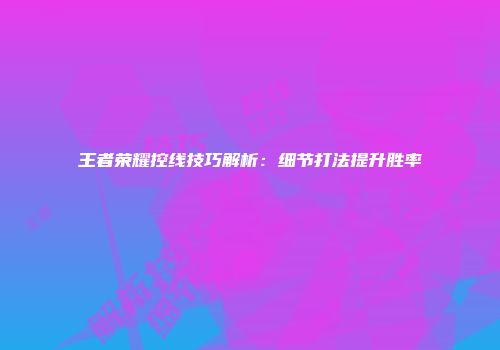 王者荣耀控线技巧解析：细节打法提升胜率