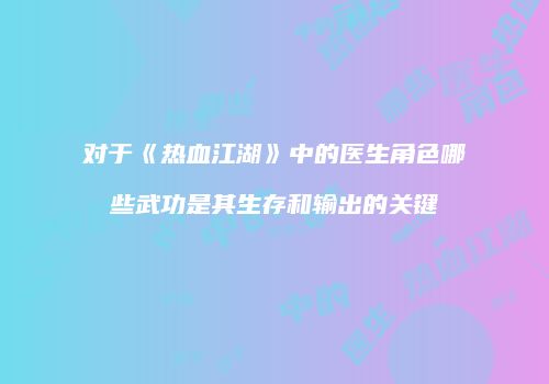 对于《热血江湖》中的医生角色哪些武功是其生存和输出的关键