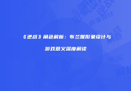 《逆战》角色解析：布兰妮形象设计与游戏意义深度解读