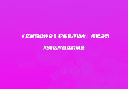 《正版霸业传奇》职业选择指南：根据游戏风格选择合适的角色