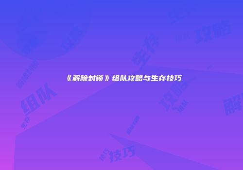 《解除封锁》组队攻略与生存技巧