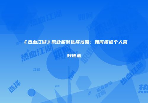 《热血江湖》职业服装选择攻略：如何根据个人喜好挑选