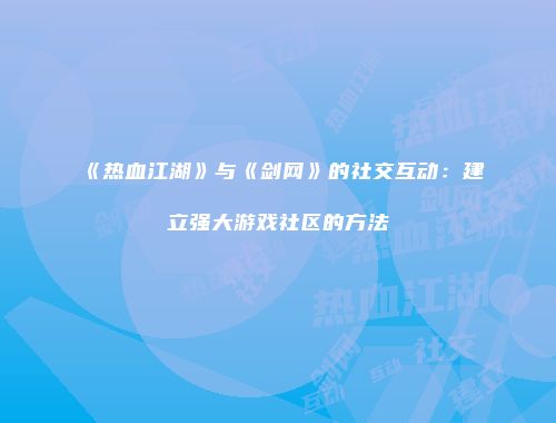 《热血江湖》与《剑网》的社交互动：建立强大游戏社区的方法