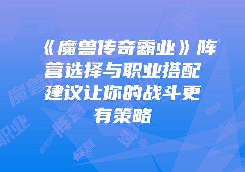 《魔兽传奇霸业》阵营选择与职业搭配建议让你的战斗更有策略