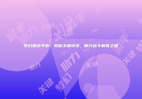 梦幻西游手游：揭秘关键特技，助力战斗制胜之道