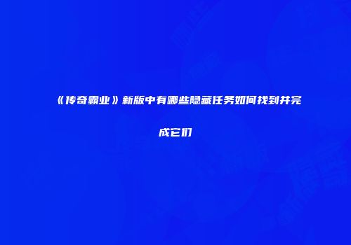 《传奇霸业》新版中有哪些隐藏任务如何找到并完成它们