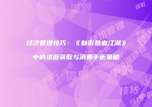经济管理技巧：《魅影热血江湖》中的资源获取与消费平衡策略
