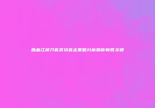 热血江湖刀客武功连击策略分析助你制胜关键