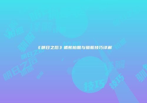 《明日之后》抓熊拍照与驯服技巧详解