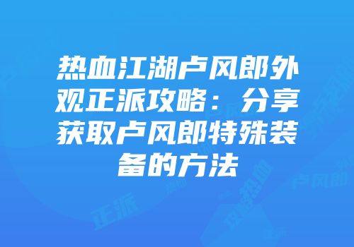 热血江湖卢风郎外观正派攻略：分享获取卢风郎特殊装备的方法