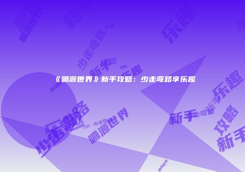 《嘣源世界》新手攻略：少走弯路享乐趣