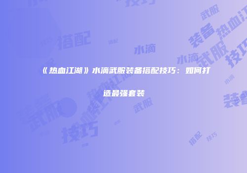《热血江湖》水滴武服装备搭配技巧：如何打造最强套装