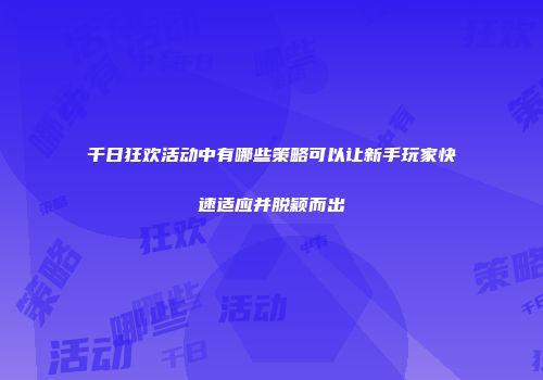 千日狂欢活动中有哪些策略可以让新手玩家快速适应并脱颖而出