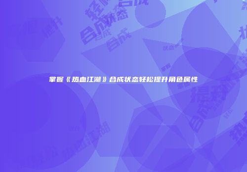 掌握《热血江湖》合成状态轻松提升角色属性