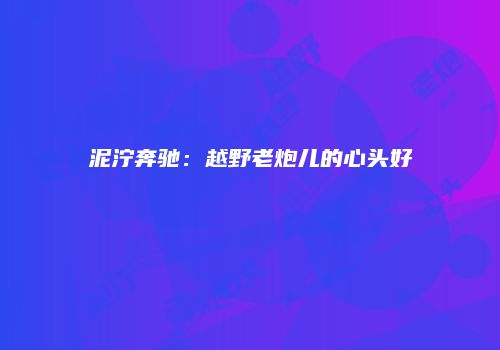 泥泞奔驰：越野老炮儿的心头好