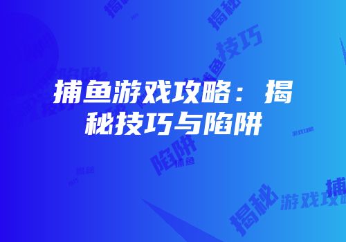 捕鱼游戏攻略：揭秘技巧与陷阱