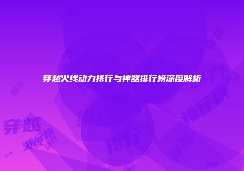 穿越火线动力排行与神器排行榜深度解析