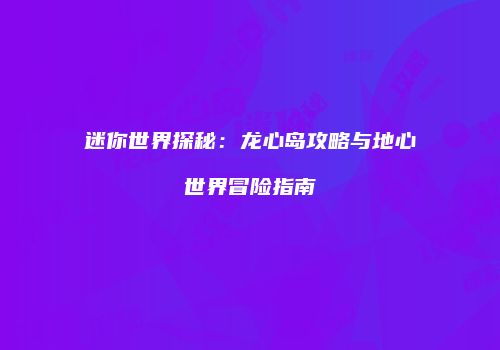 迷你世界探秘：龙心岛攻略与地心世界冒险指南