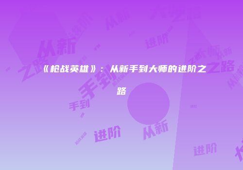 《枪战英雄》：从新手到大师的进阶之路