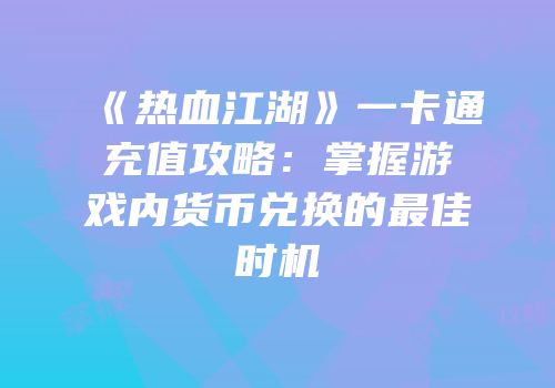 《热血江湖》一卡通充值攻略：掌握游戏内货币兑换的最佳时机