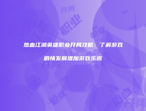 热血江湖英雄职业开局攻略：了解游戏剧情发展增加游戏乐趣