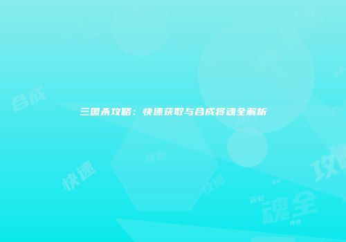 三国杀攻略：快速获取与合成将魂全解析