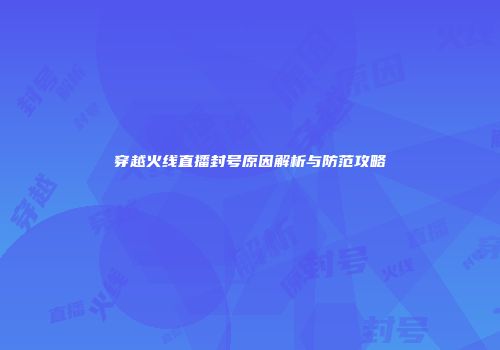 穿越火线直播封号原因解析与防范攻略