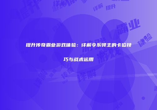 提升传奇霸业游戏体验：详解令东领主的卡位技巧与战术运用