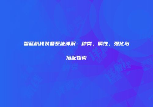 碧蓝航线装备系统详解：种类、属性、强化与搭配指南