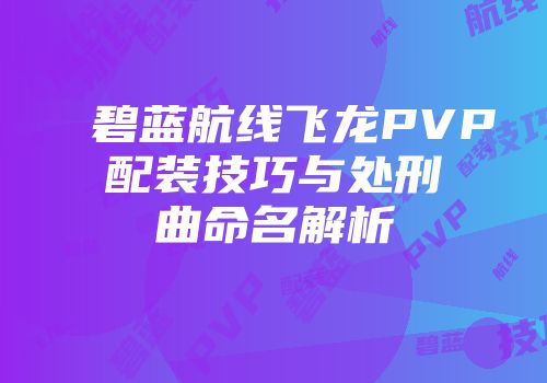 碧蓝航线飞龙PVP配装技巧与处刑曲命名解析