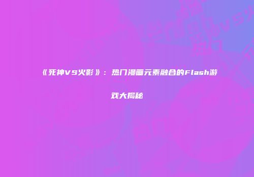 《死神VS火影》：热门漫画元素融合的Flash游戏大揭秘