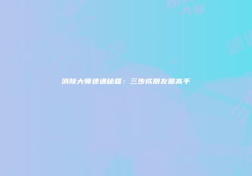 消除大师速通秘籍：三步成朋友圈高手