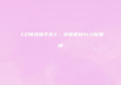 《幻世战国手游》：战国题材SLG新巅峰