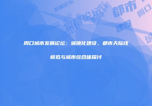 周口城市发展论坛：城镇化建设、都市天际线模拟与城市综合体探讨