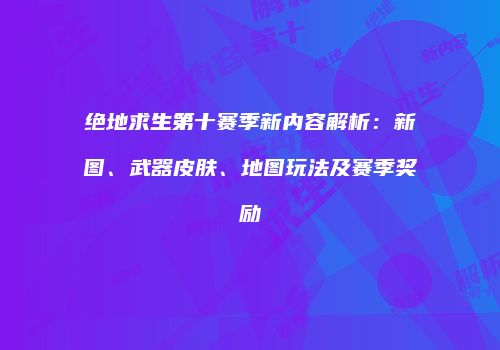 绝地求生第十赛季新内容解析：新图、武器皮肤、地图玩法及赛季奖励