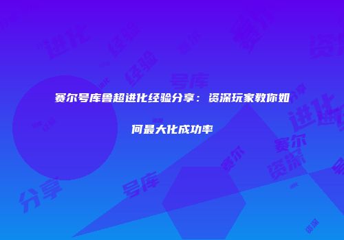 赛尔号库鲁超进化经验分享：资深玩家教你如何最大化成功率