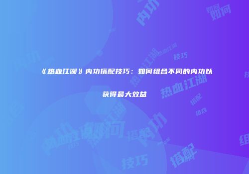 《热血江湖》内功搭配技巧：如何组合不同的内功以获得最大效益