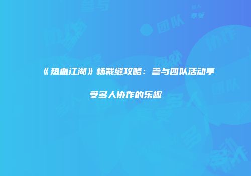 《热血江湖》杨裁缝攻略：参与团队活动享受多人协作的乐趣