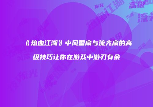 《热血江湖》中风雷扇与流光扇的高级技巧让你在游戏中游刃有余