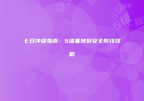 七日冲级指南：5级基地到安全防线攻略